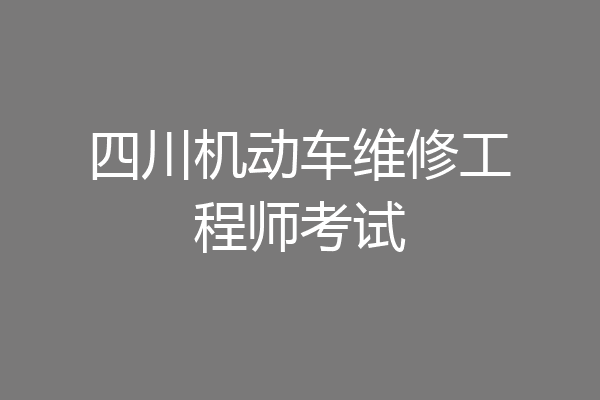 四川机动车维修工程师考试