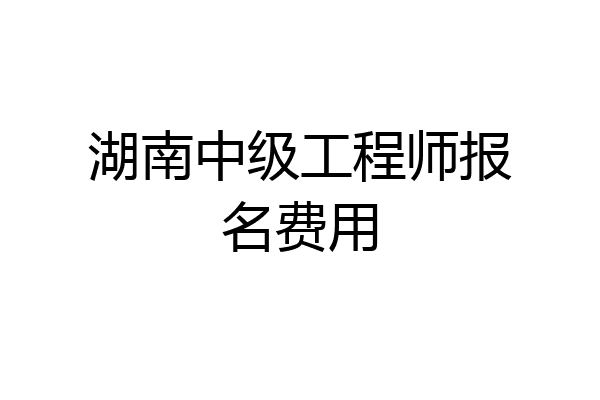 湖南中级工程师报名费用