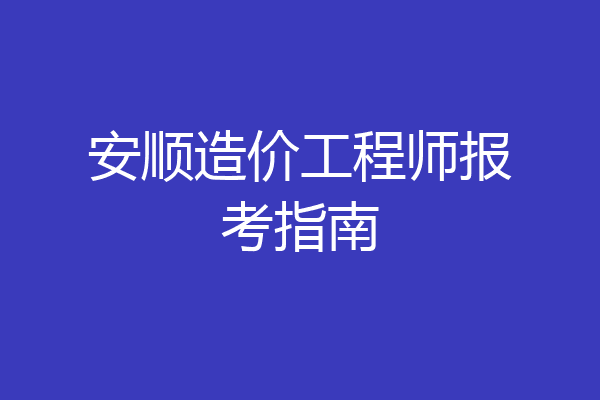 安顺造价工程师报考指南