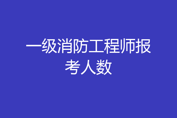 一级消防工程师报考人数