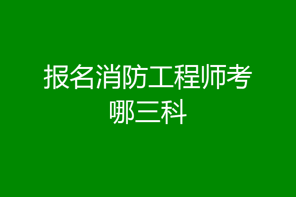 报名消防工程师考哪三科