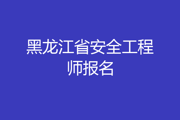 黑龙江省安全工程师报名