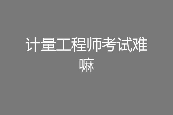 计量工程师考试难嘛