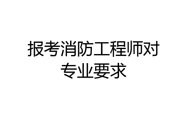 报考消防工程师对专业要求