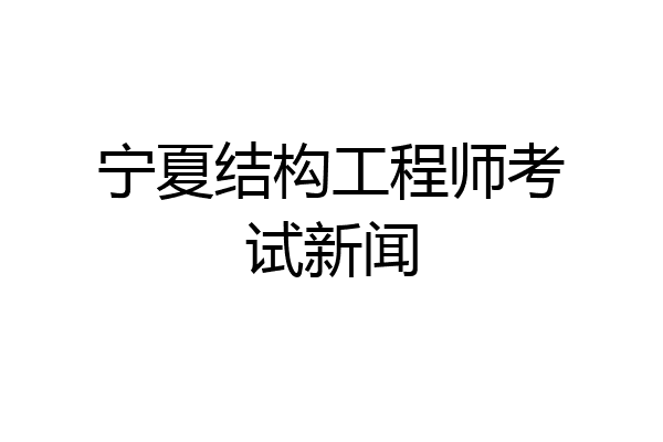 宁夏结构工程师考试新闻