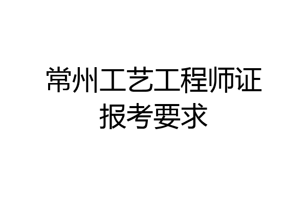 常州工艺工程师证报考要求