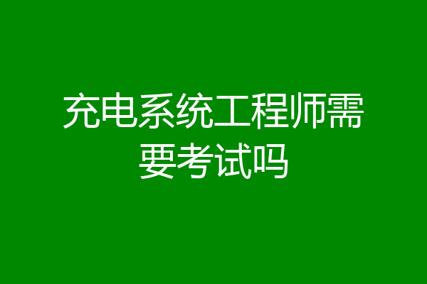 充电系统工程师需要考试吗