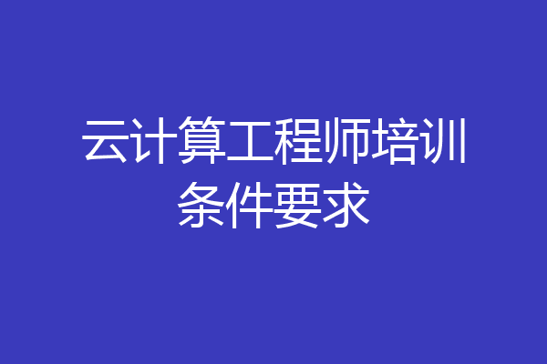 云计算工程师培训条件要求