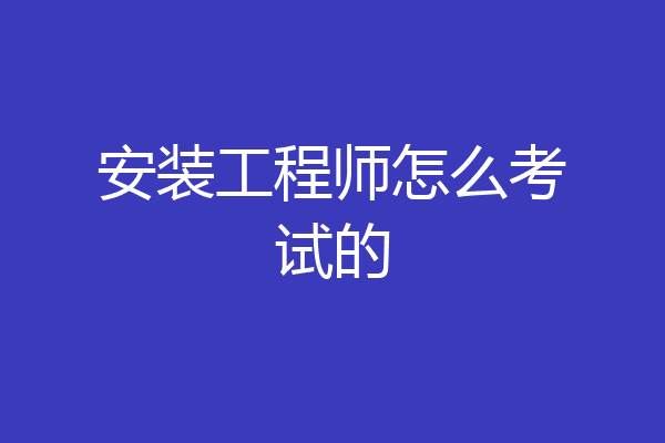 安装工程师怎么考试的