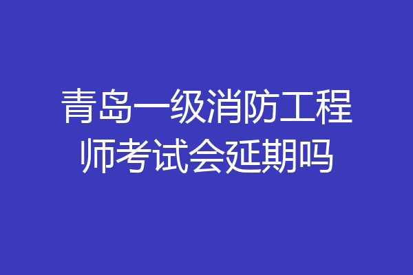 青岛一级消防工程师考试会延期吗