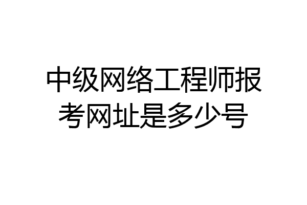 中级网络工程师报考网址是多少号