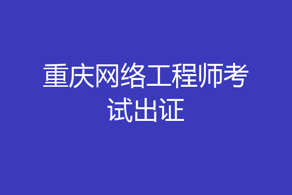 重庆网络工程师考试出证