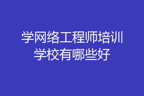 学网络工程师培训学校有哪些好