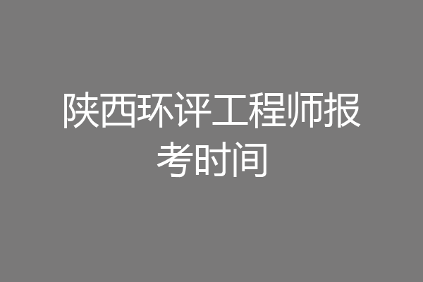 陕西环评工程师报考时间