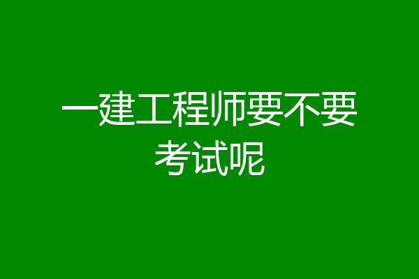 一建工程师要不要考试呢