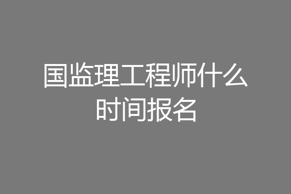 国监理工程师什么时间报名