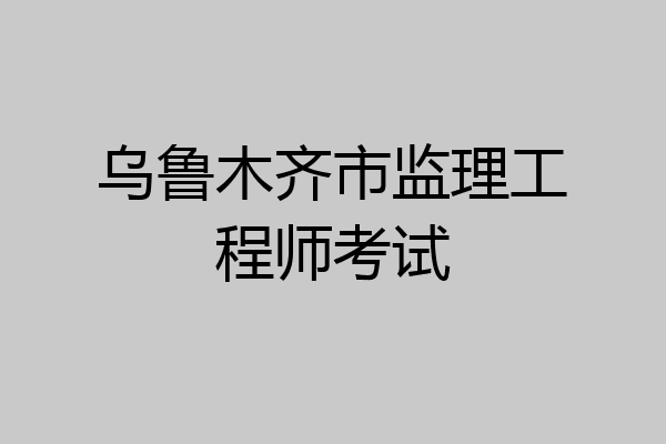 乌鲁木齐市监理工程师考试