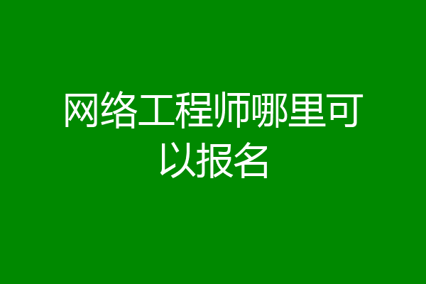 网络工程师哪里可以报名