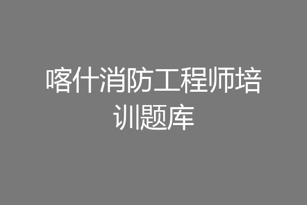 喀什消防工程师培训题库