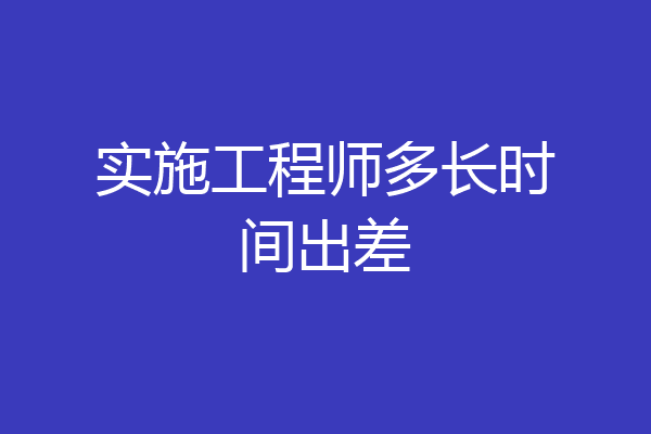实施工程师多长时间出差