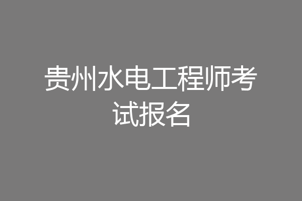 贵州水电工程师考试报名