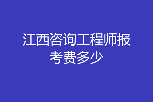 江西咨询工程师报考费多少