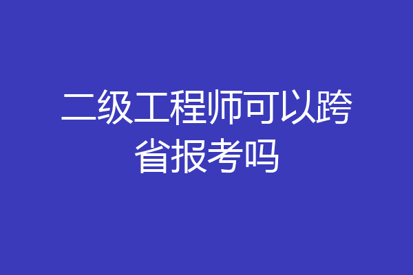 二级工程师可以跨省报考吗