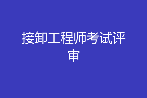 接卸工程师考试评审