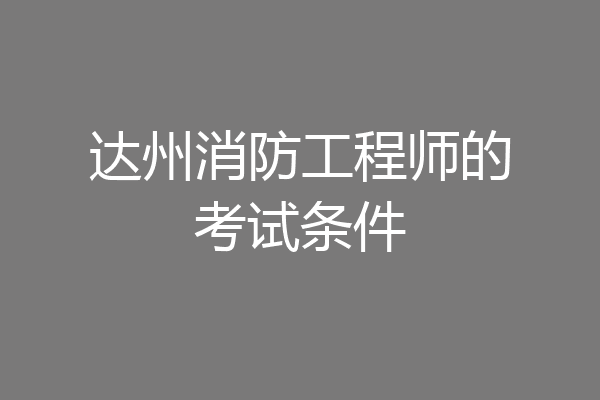 达州消防工程师的考试条件