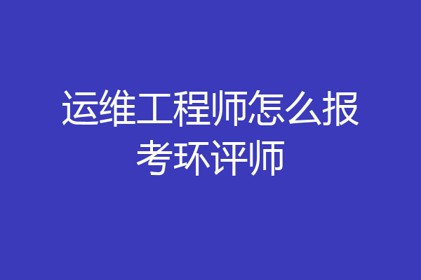 运维工程师怎么报考环评师