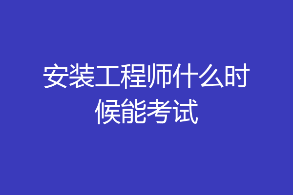 安装工程师什么时候能考试