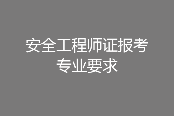 安全工程师证报考专业要求