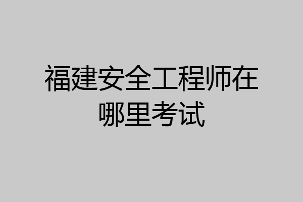 福建安全工程师在哪里考试