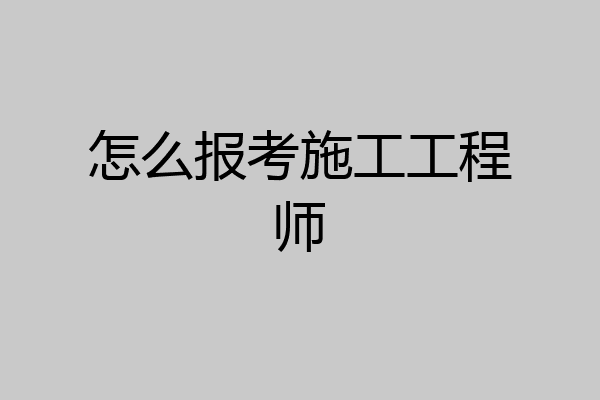 怎么报考施工工程师