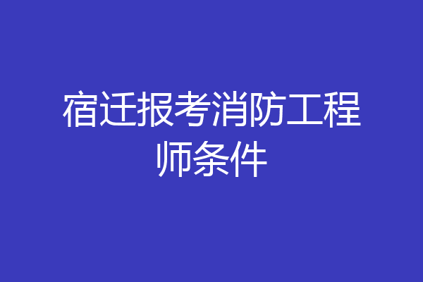 宿迁报考消防工程师条件