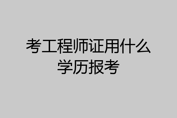 考工程师证用什么学历报考