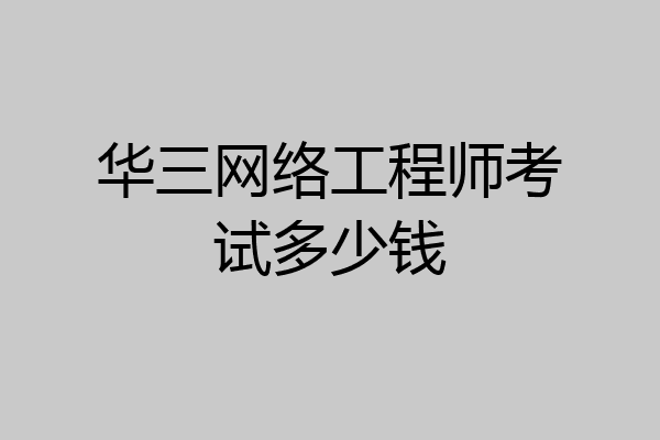 华三网络工程师考试多少钱