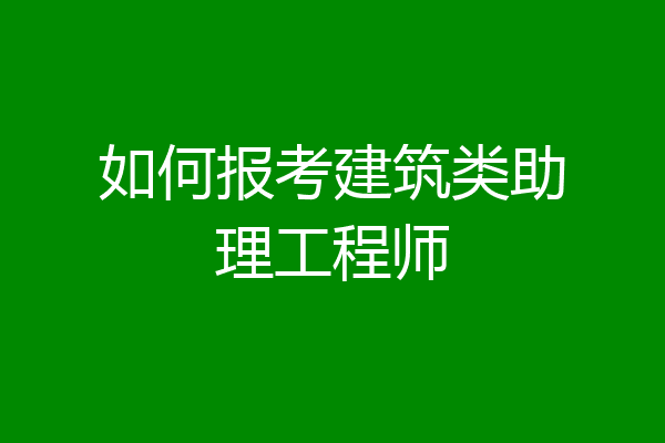 如何报考建筑类助理工程师