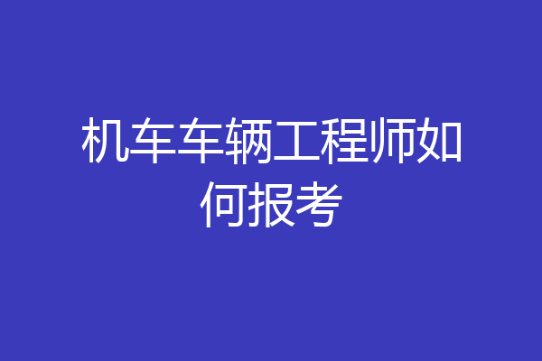 机车车辆工程师如何报考