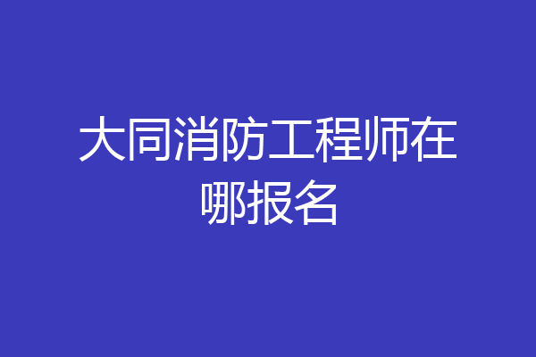 大同消防工程师在哪报名