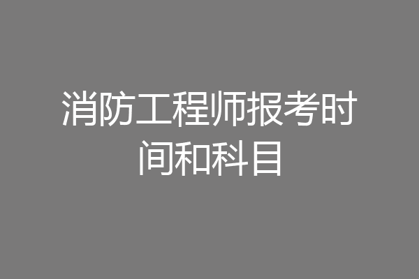 消防工程师报考时间和科目