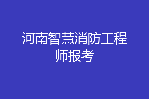 河南智慧消防工程师报考