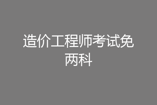 造价工程师考试免两科