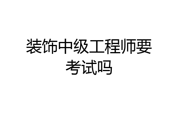 装饰中级工程师要考试吗