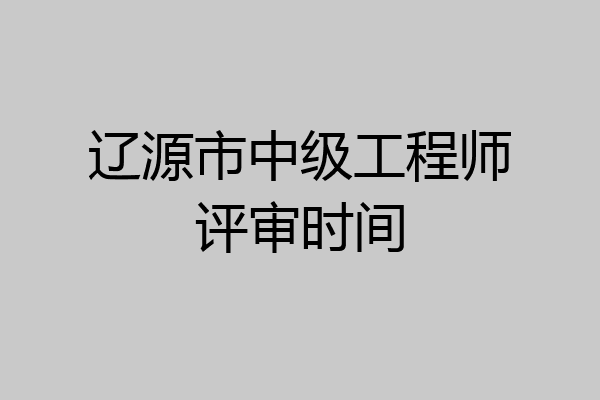 辽源市中级工程师评审时间
