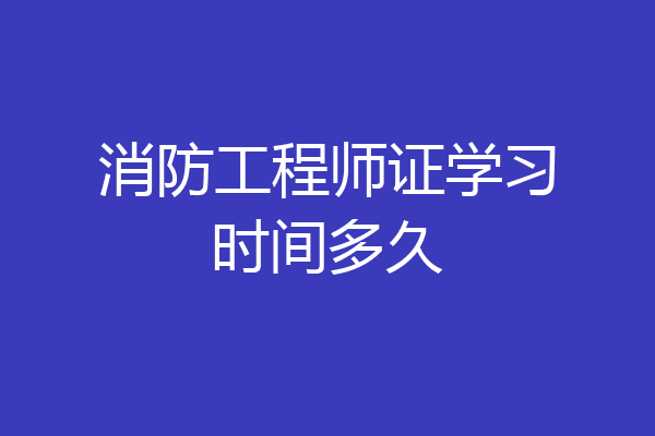 消防工程师证学习时间多久
