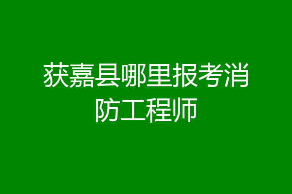 获嘉县哪里报考消防工程师