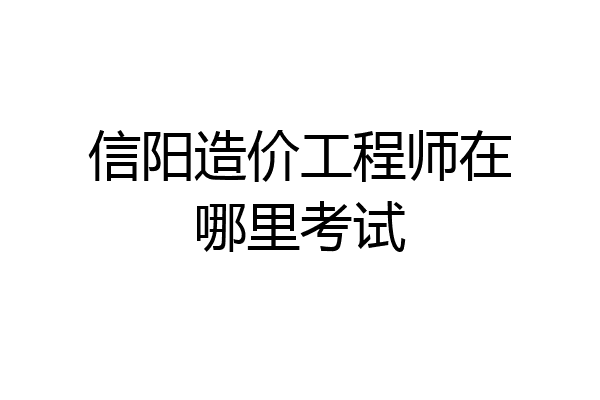 信阳造价工程师在哪里考试