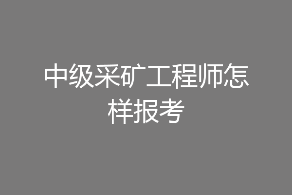 中级采矿工程师怎样报考