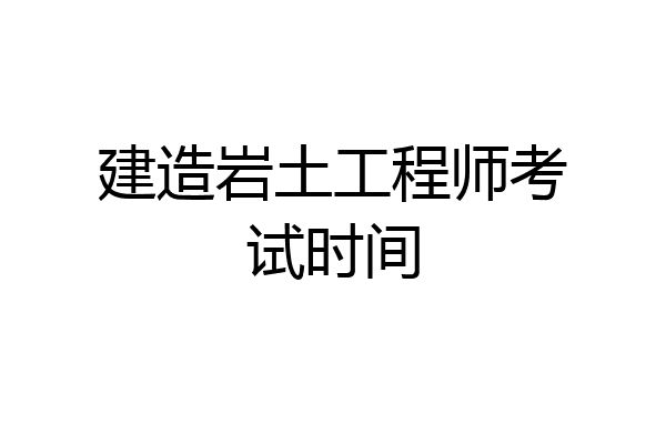 建造岩土工程师考试时间
